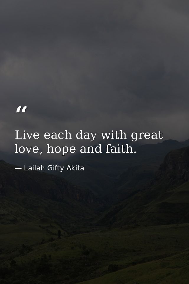 Live each day with great love, hope and faith. — Lailah Gifty Akita