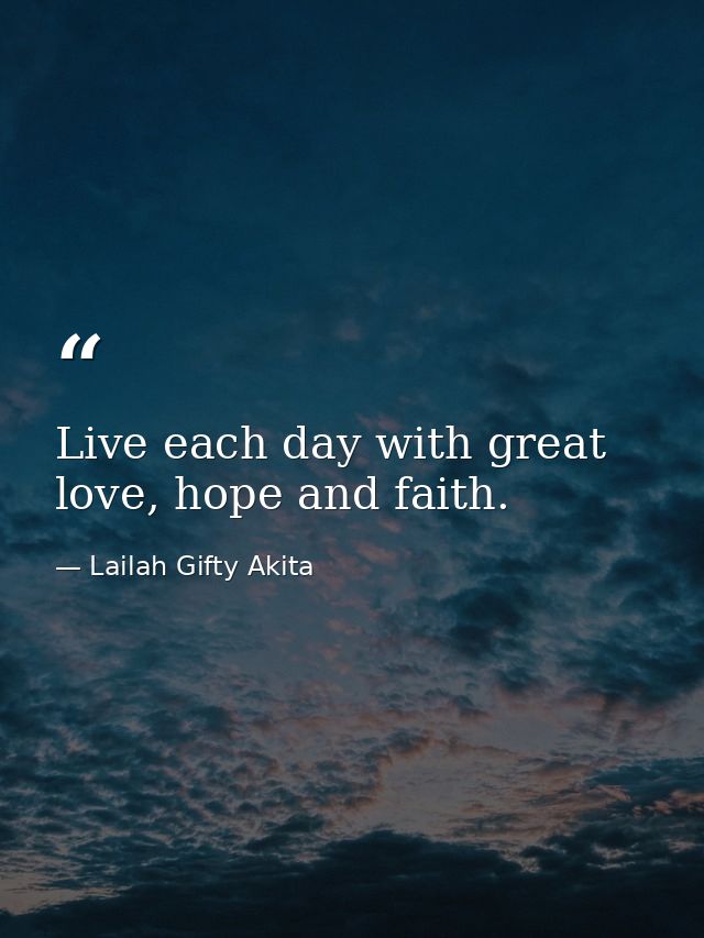 Live each day with great love, hope and faith. — Lailah Gifty Akita