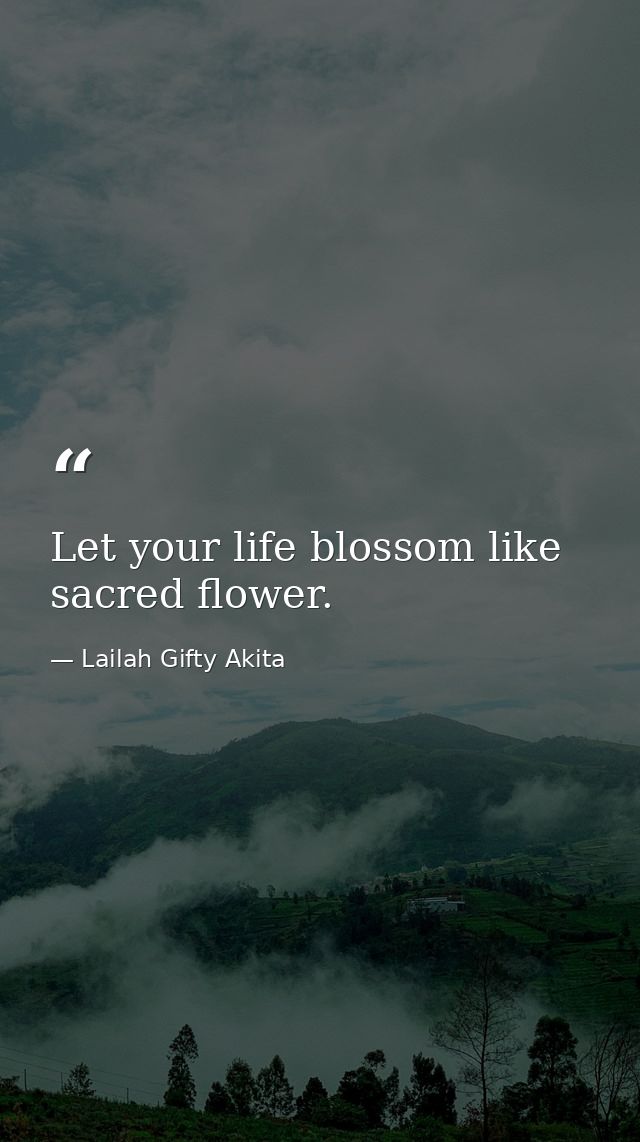 Let your life blossom like sacred flower. — Lailah Gifty Akita