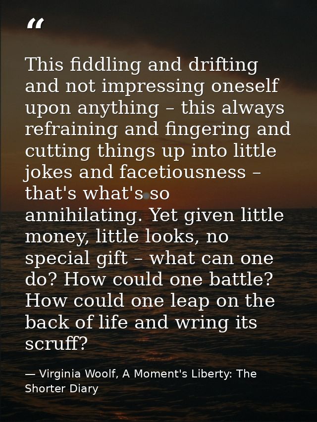 This fiddling and drifting and not impressing oneself upon anything – this always refraining and fingering and cutting t — Virginia Woolf, A Moment's Liberty: The Shorter Diary