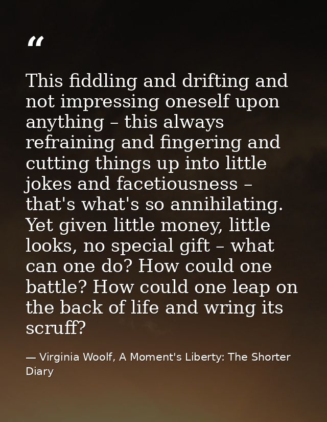 This fiddling and drifting and not impressing oneself upon anything – this always refraining and fingering and cutting t — Virginia Woolf, A Moment's Liberty: The Shorter Diary