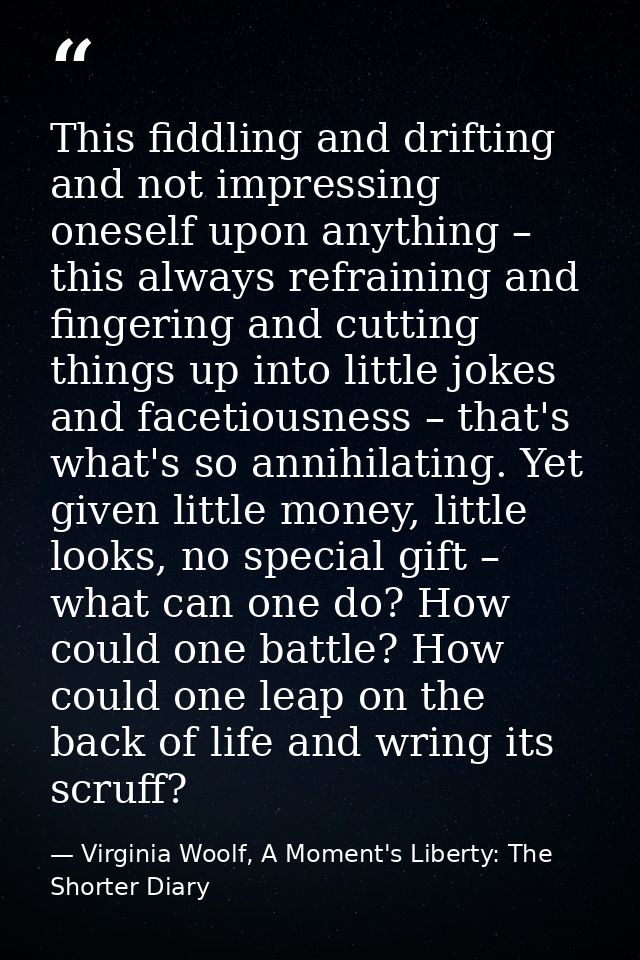 This fiddling and drifting and not impressing oneself upon anything – this always refraining and fingering and cutting t — Virginia Woolf, A Moment's Liberty: The Shorter Diary