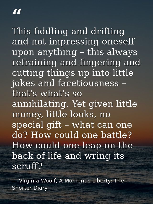 This fiddling and drifting and not impressing oneself upon anything – this always refraining and fingering and cutting t — Virginia Woolf, A Moment's Liberty: The Shorter Diary