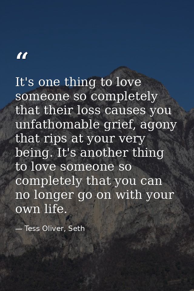 It's one thing to love someone so completely that their loss causes you unfathomable grief, agony that rips at your very — Tess Oliver, Seth