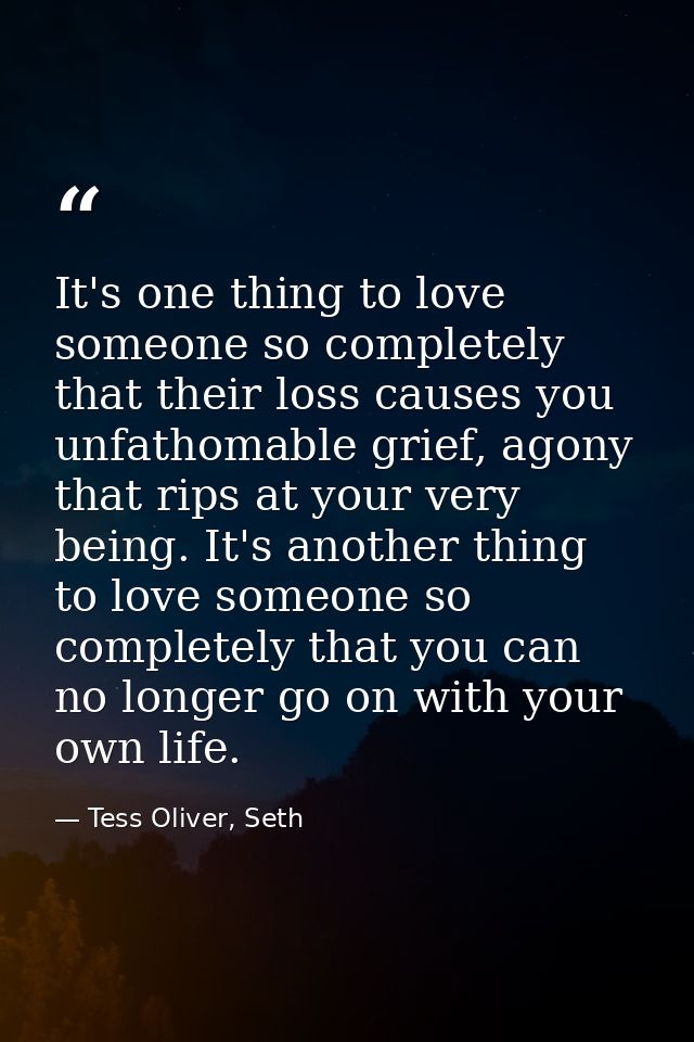 It's one thing to love someone so completely that their loss causes you unfathomable grief, agony that rips at your very — Tess Oliver, Seth