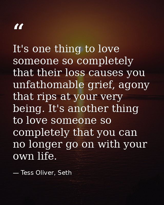 It's one thing to love someone so completely that their loss causes you unfathomable grief, agony that rips at your very — Tess Oliver, Seth