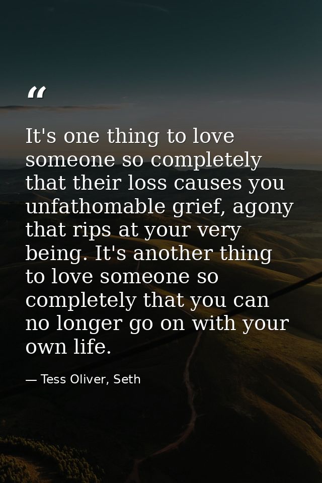 It's one thing to love someone so completely that their loss causes you unfathomable grief, agony that rips at your very — Tess Oliver, Seth
