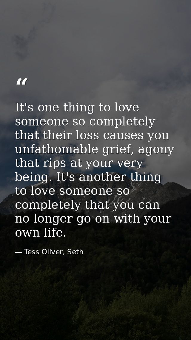 It's one thing to love someone so completely that their loss causes you unfathomable grief, agony that rips at your very — Tess Oliver, Seth
