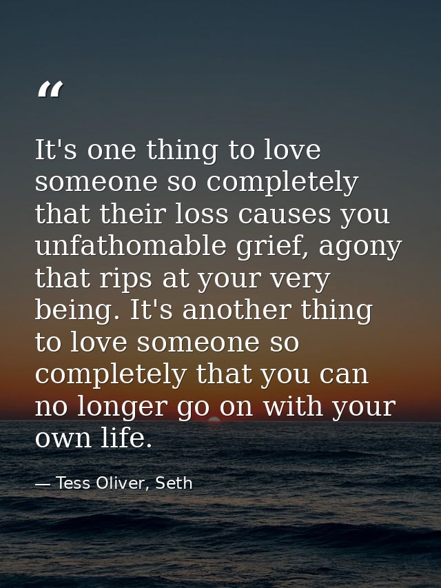 It's one thing to love someone so completely that their loss causes you unfathomable grief, agony that rips at your very — Tess Oliver, Seth
