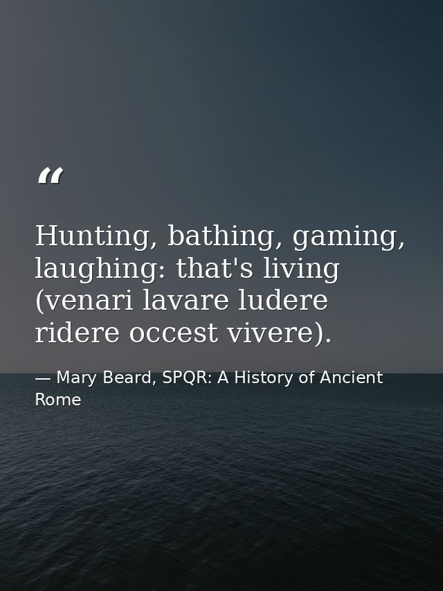 Hunting, bathing, gaming, laughing: that's living (venari lavare ludere ridere occest vivere). — Mary Beard, SPQR: A History of Ancient Rome