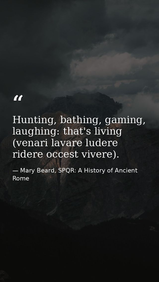 Hunting, bathing, gaming, laughing: that's living (venari lavare ludere ridere occest vivere). — Mary Beard, SPQR: A History of Ancient Rome