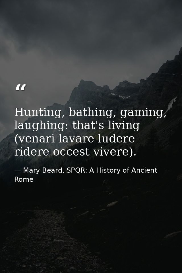 Hunting, bathing, gaming, laughing: that's living (venari lavare ludere ridere occest vivere). — Mary Beard, SPQR: A History of Ancient Rome
