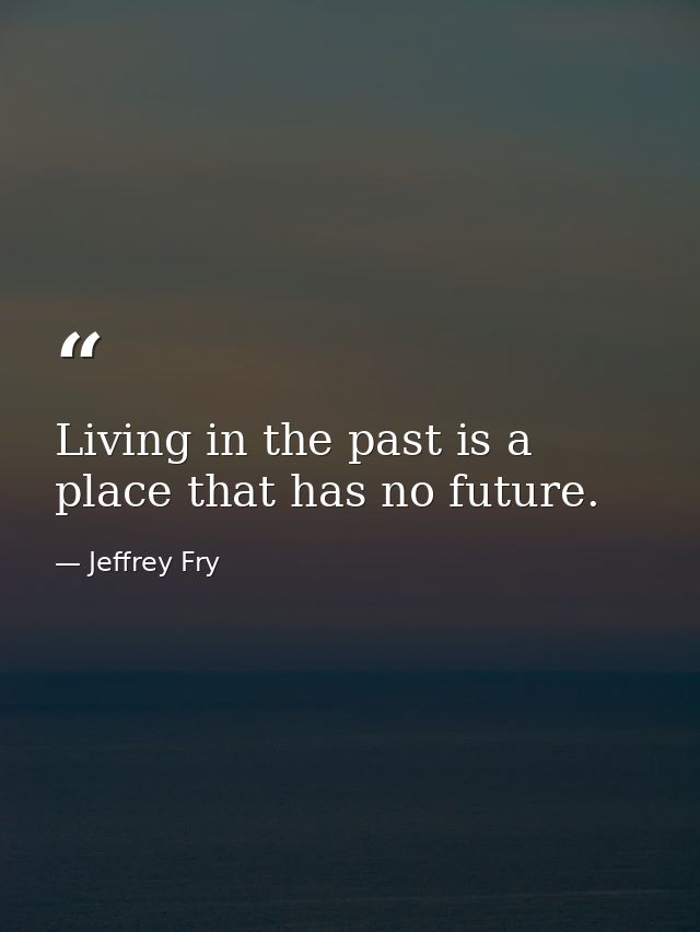 Living in the past is a place that has no future. — Jeffrey Fry