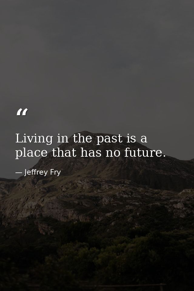 Living in the past is a place that has no future. — Jeffrey Fry