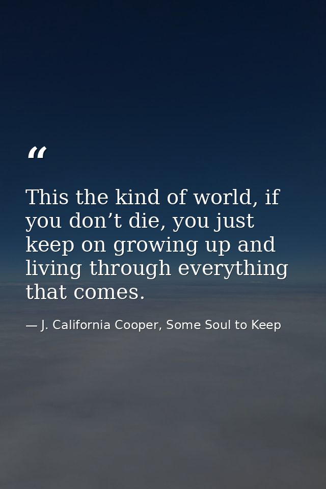 This the kind of world, if you don’t die, you just keep on growing up and living through everything that comes. — J. California Cooper, Some Soul to Keep