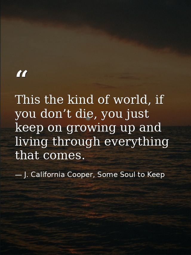 This the kind of world, if you don’t die, you just keep on growing up and living through everything that comes. — J. California Cooper, Some Soul to Keep