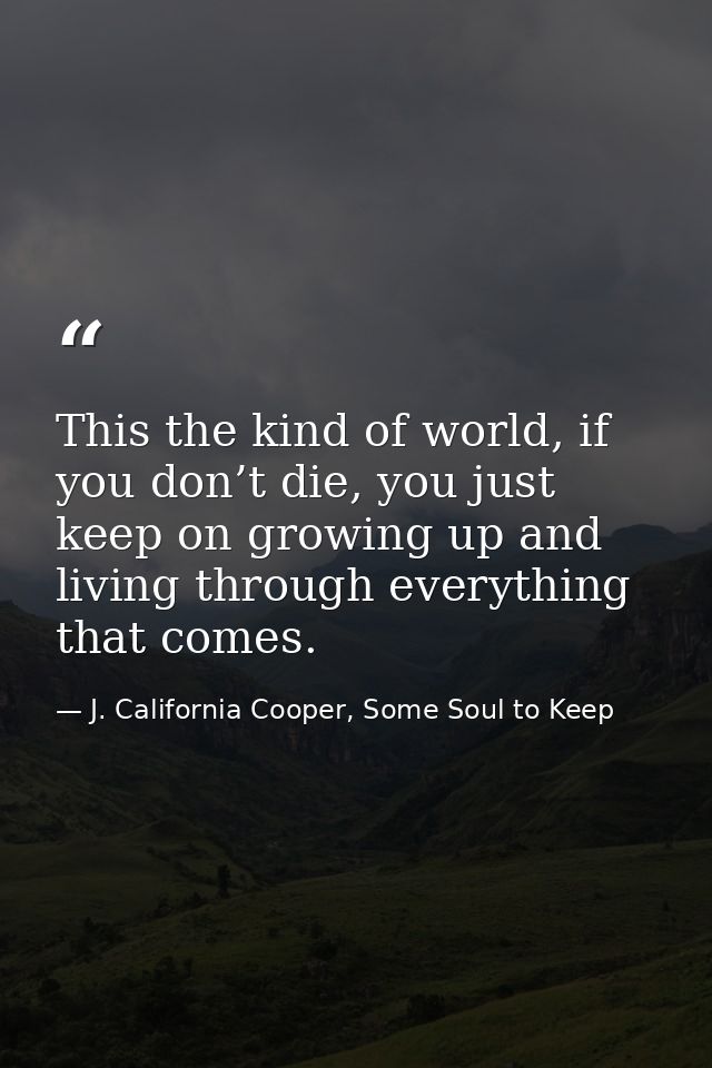This the kind of world, if you don’t die, you just keep on growing up and living through everything that comes. — J. California Cooper, Some Soul to Keep