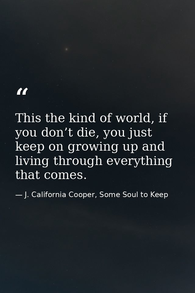 This the kind of world, if you don’t die, you just keep on growing up and living through everything that comes. — J. California Cooper, Some Soul to Keep