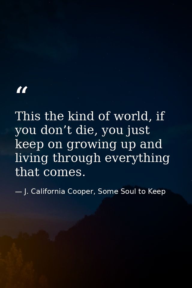 This the kind of world, if you don’t die, you just keep on growing up and living through everything that comes. — J. California Cooper, Some Soul to Keep