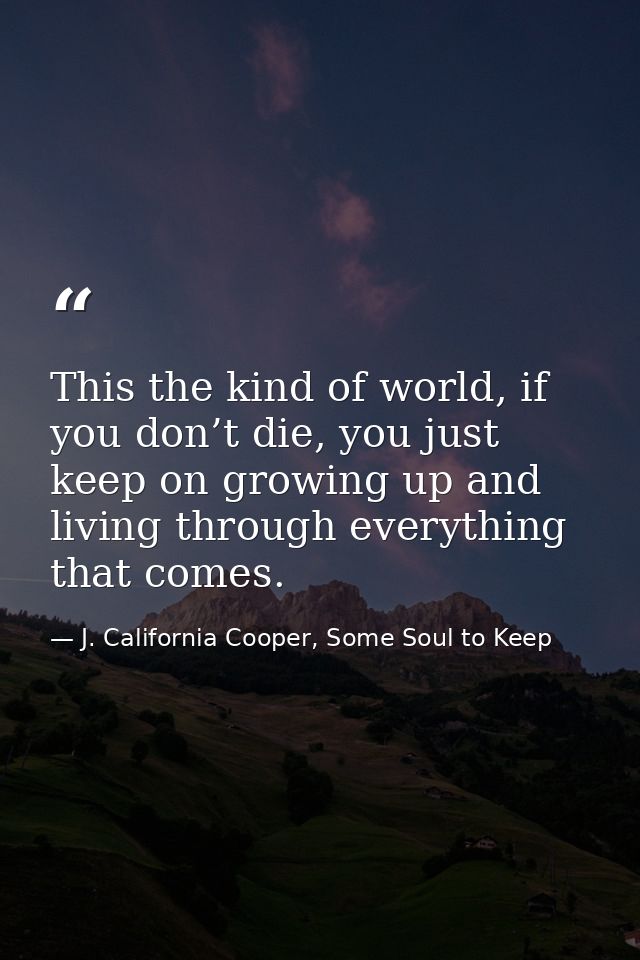 This the kind of world, if you don’t die, you just keep on growing up and living through everything that comes. — J. California Cooper, Some Soul to Keep