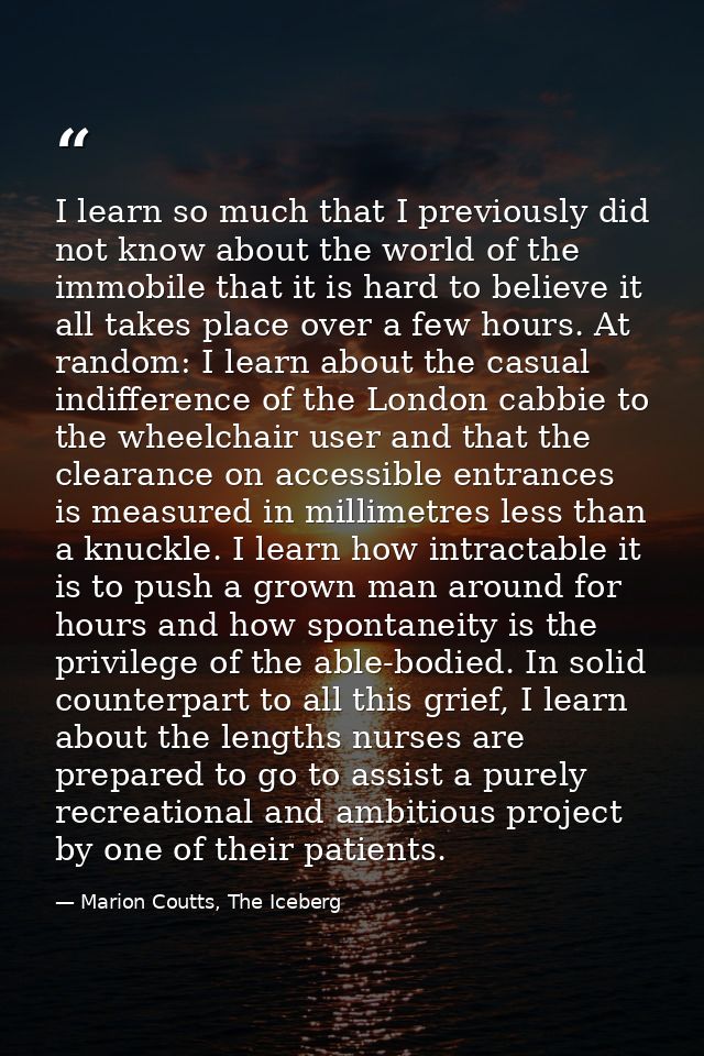 I learn so much that I previously did not know about the world of the immobile that it is hard to believe it all takes p — Marion Coutts, The Iceberg