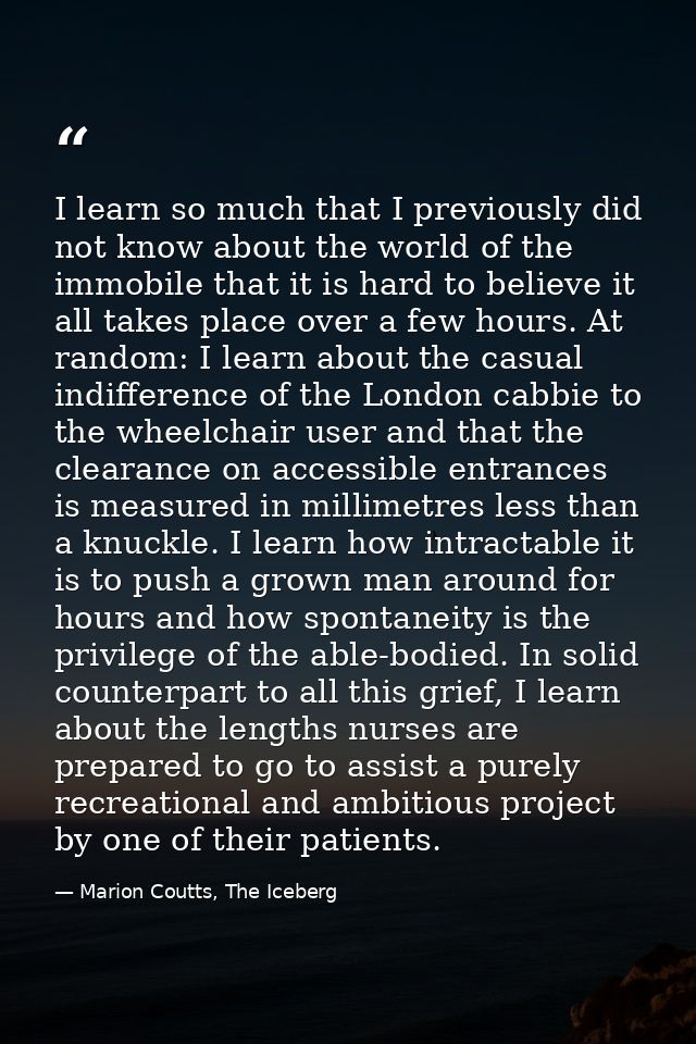 I learn so much that I previously did not know about the world of the immobile that it is hard to believe it all takes p — Marion Coutts, The Iceberg