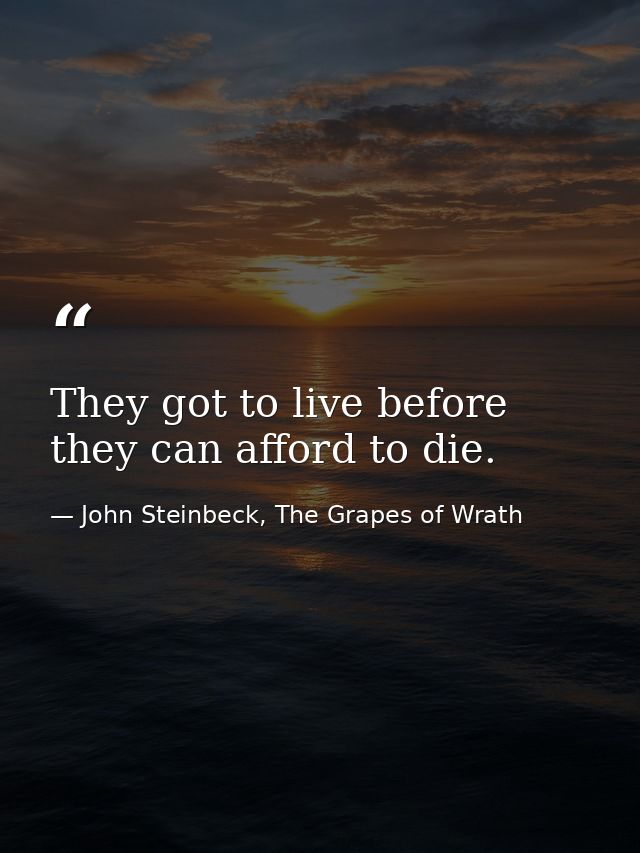 They got to live before they can afford to die. — John Steinbeck, The Grapes of Wrath
