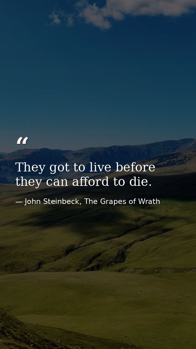 They got to live before they can afford to die. — John Steinbeck, The Grapes of Wrath