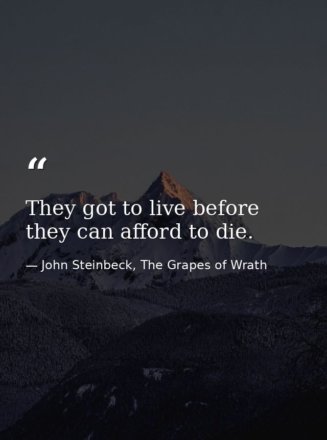 They got to live before they can afford to die. — John Steinbeck, The Grapes of Wrath