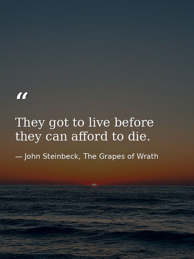 They got to live before they can afford to die. — John Steinbeck, The Grapes of Wrath