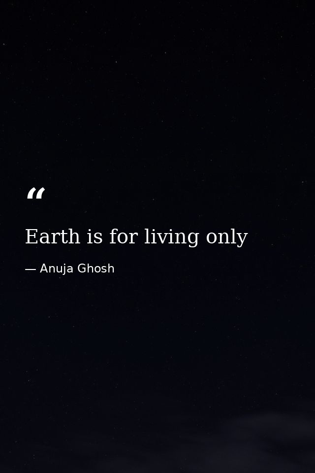 Earth is for living only — Anuja Ghosh