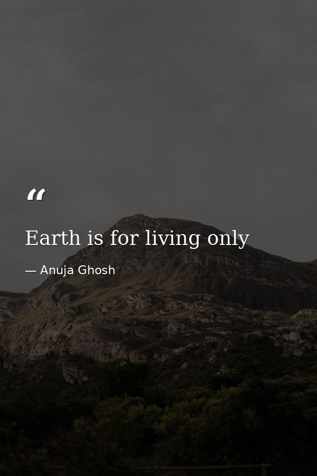 Earth is for living only — Anuja Ghosh