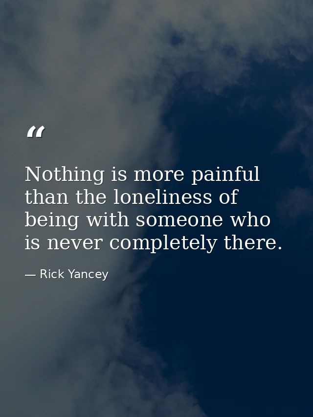 Nothing is more painful than the loneliness of being with someone who is never completely there. — Rick Yancey