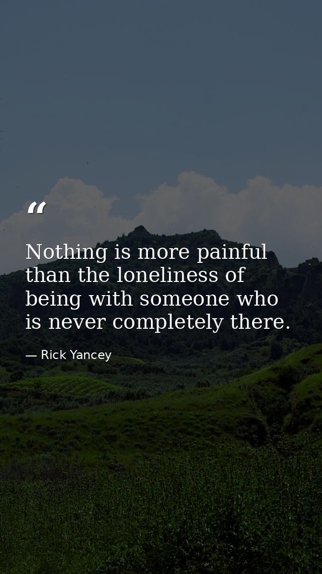 Nothing is more painful than the loneliness of being with someone who is never completely there. — Rick Yancey