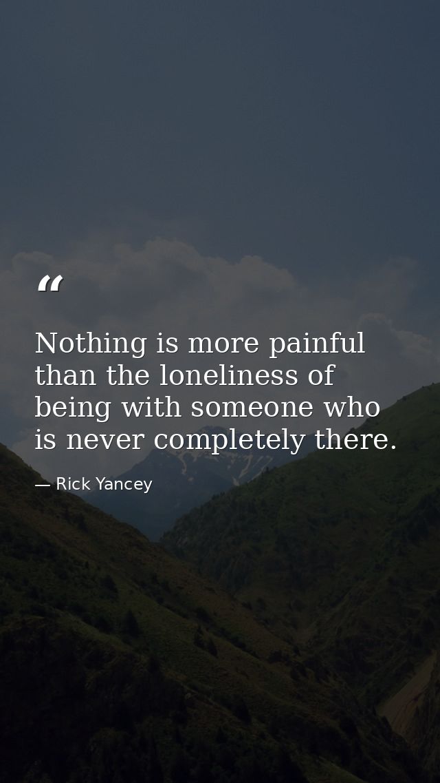 Nothing is more painful than the loneliness of being with someone who is never completely there. — Rick Yancey