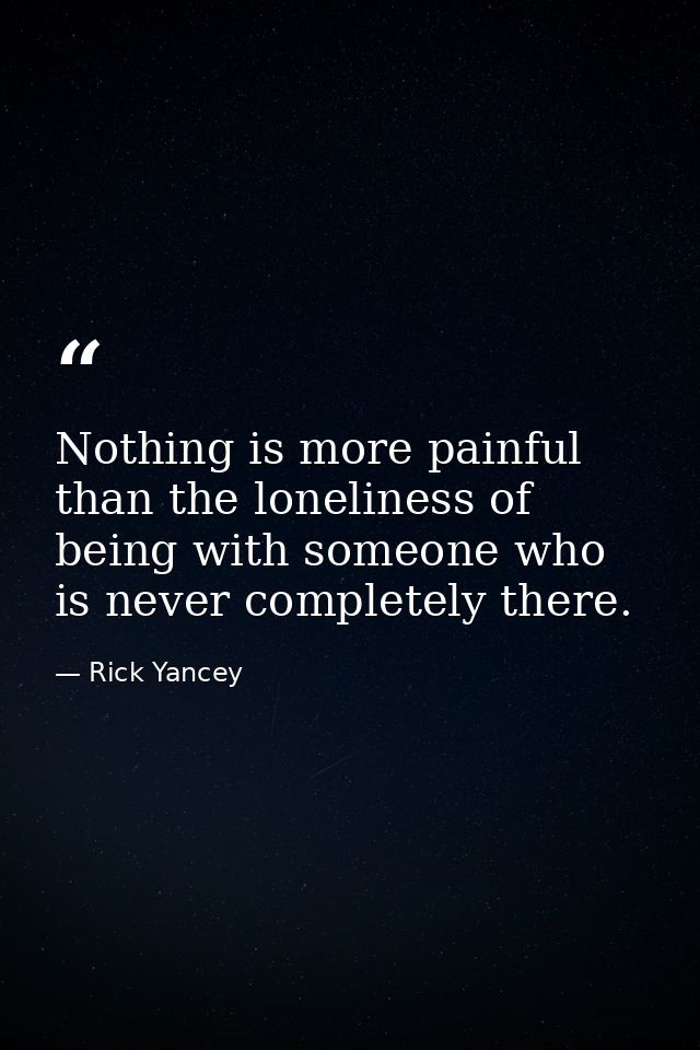 Nothing is more painful than the loneliness of being with someone who is never completely there. — Rick Yancey