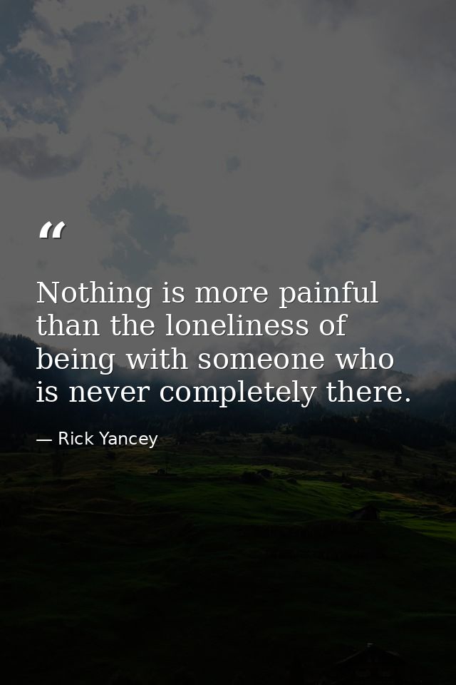 Nothing is more painful than the loneliness of being with someone who is never completely there. — Rick Yancey