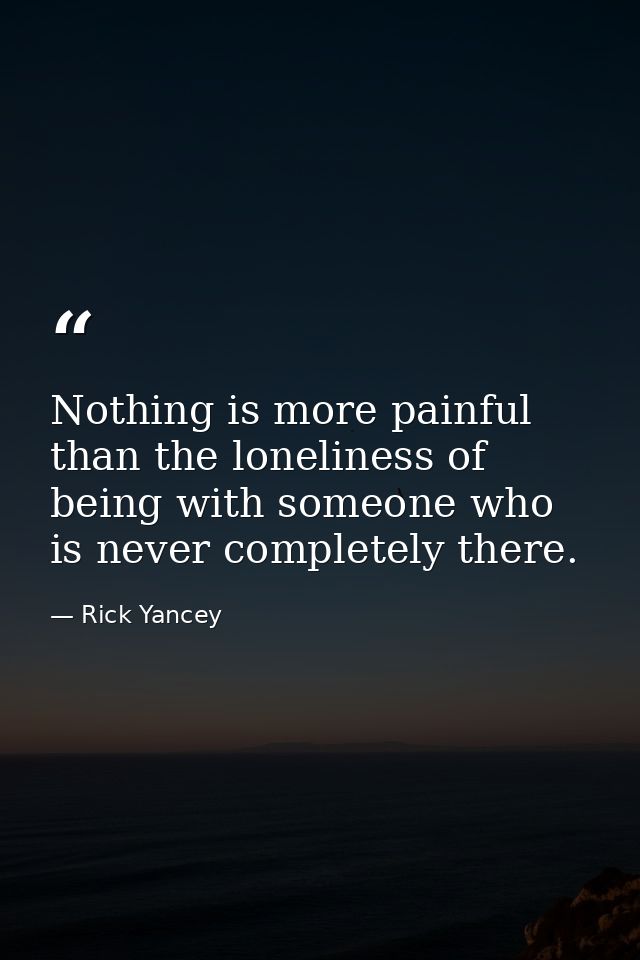 Nothing is more painful than the loneliness of being with someone who is never completely there. — Rick Yancey
