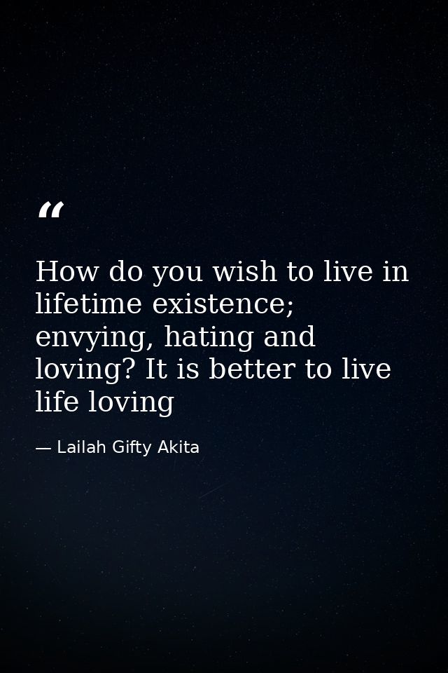 How do you wish to live in lifetime existence; envying, hating and loving? It is better to live life loving — Lailah Gifty Akita