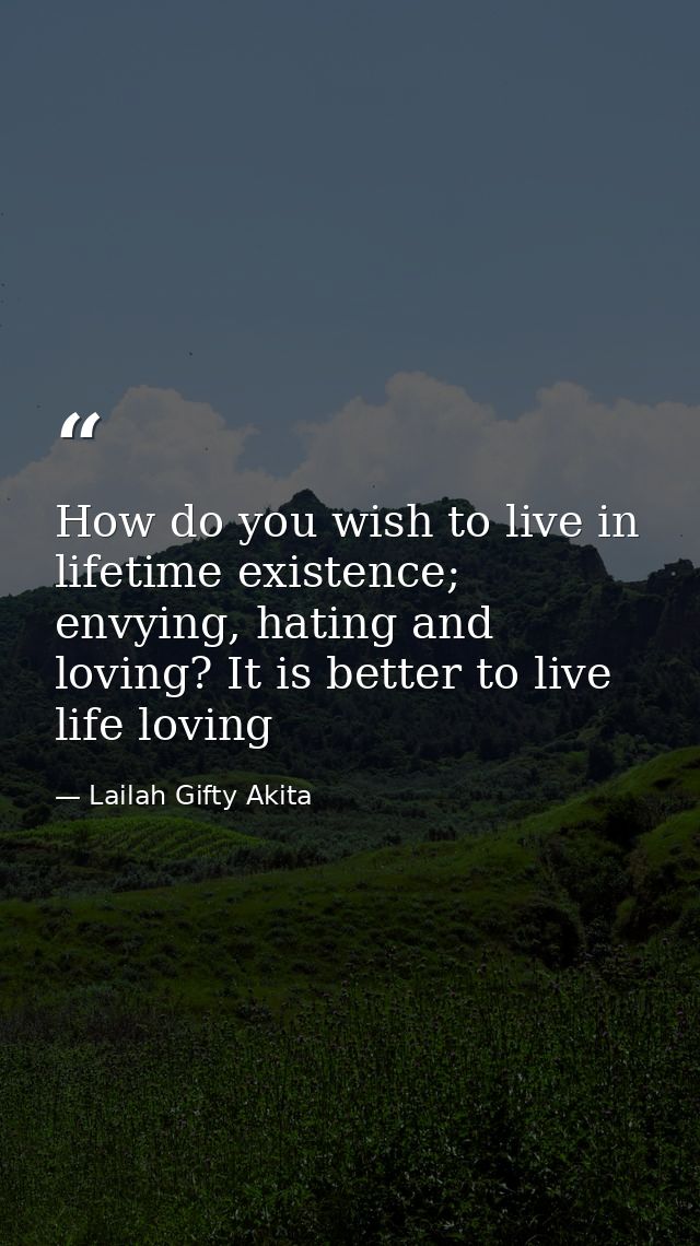 How do you wish to live in lifetime existence; envying, hating and loving? It is better to live life loving — Lailah Gifty Akita