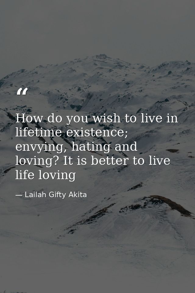 How do you wish to live in lifetime existence; envying, hating and loving? It is better to live life loving — Lailah Gifty Akita