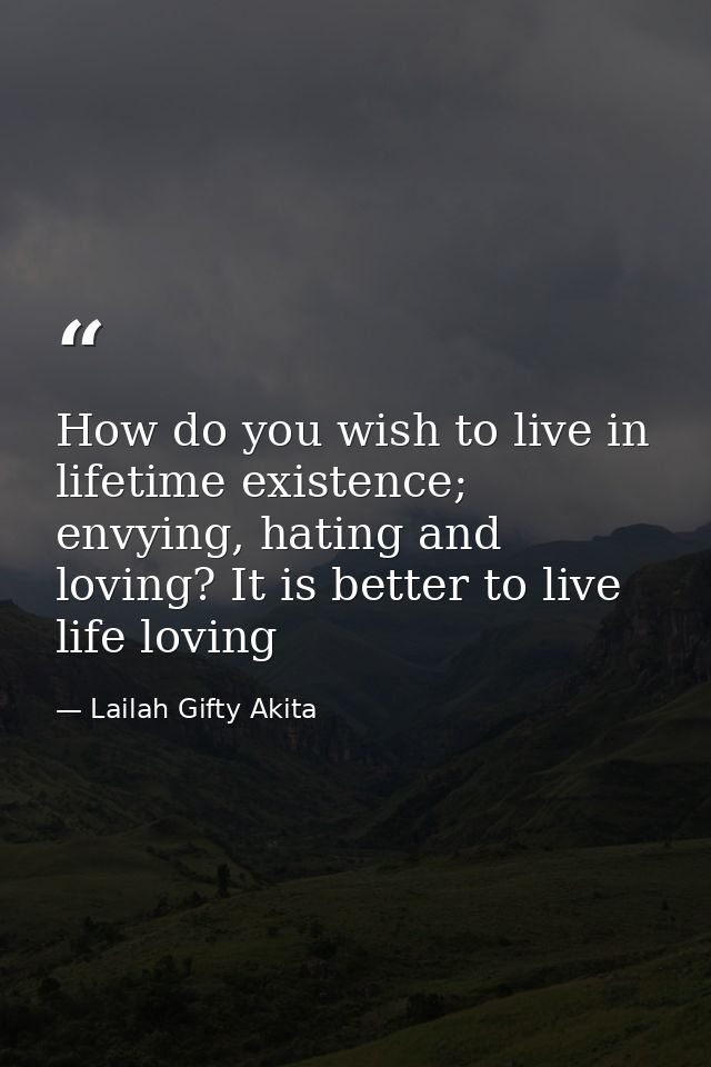 How do you wish to live in lifetime existence; envying, hating and loving? It is better to live life loving — Lailah Gifty Akita
