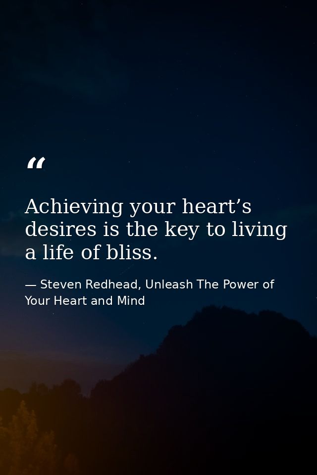 Achieving your heart’s desires is the key to living a life of bliss. — Steven Redhead, Unleash The Power of Your Heart and Mind