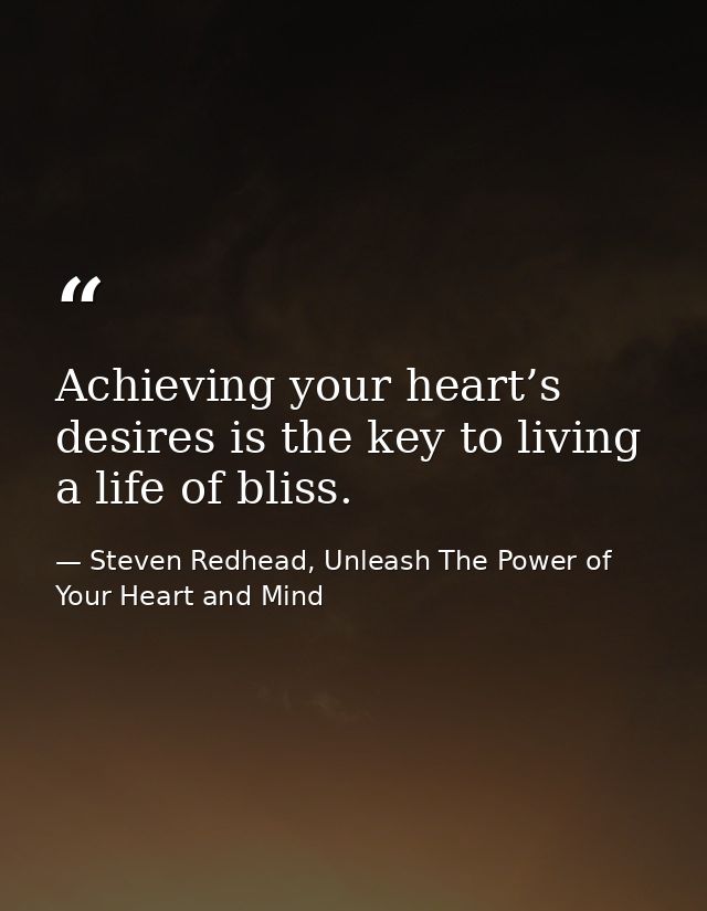 Achieving your heart’s desires is the key to living a life of bliss. — Steven Redhead, Unleash The Power of Your Heart and Mind