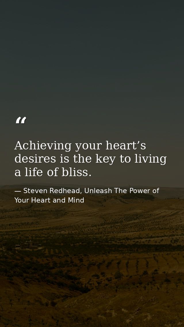 Achieving your heart’s desires is the key to living a life of bliss. — Steven Redhead, Unleash The Power of Your Heart and Mind