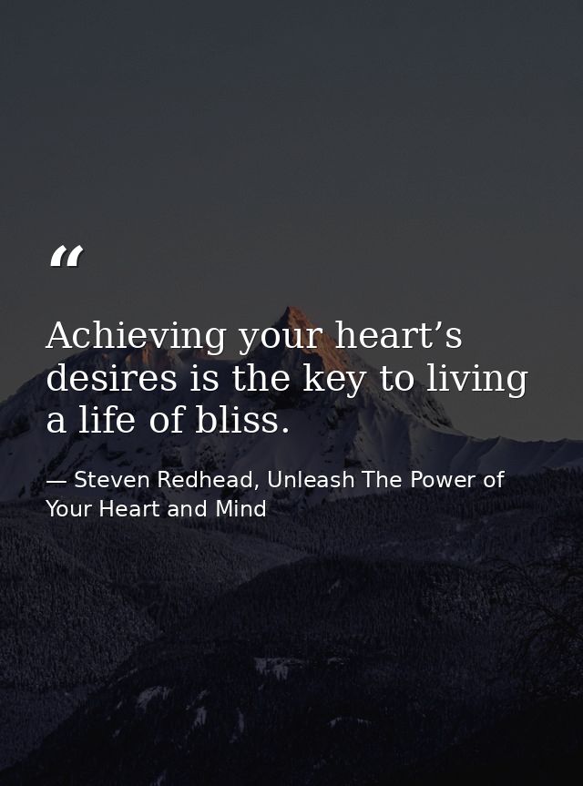 Achieving your heart’s desires is the key to living a life of bliss. — Steven Redhead, Unleash The Power of Your Heart and Mind