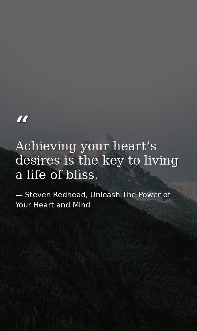 Achieving your heart’s desires is the key to living a life of bliss. — Steven Redhead, Unleash The Power of Your Heart and Mind
