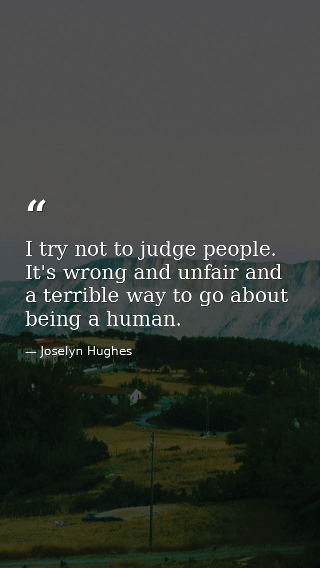 I try not to judge people. It's wrong and unfair and a terrible way to go about being a human. — Joselyn Hughes