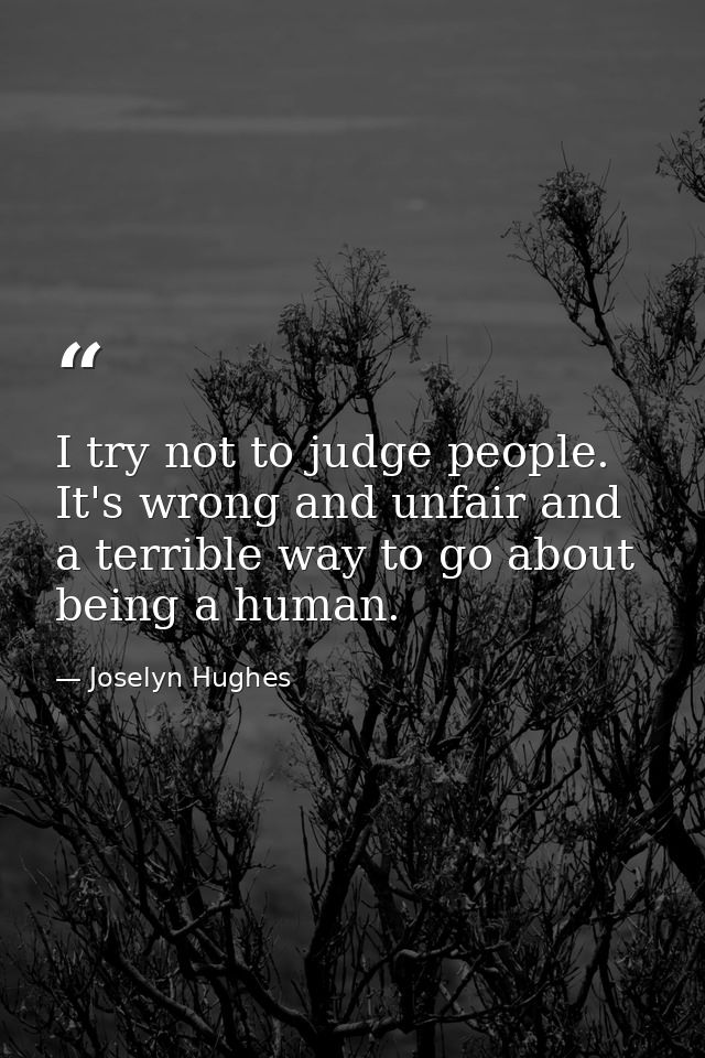 I try not to judge people. It's wrong and unfair and a terrible way to go about being a human. — Joselyn Hughes