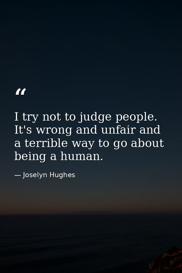 I try not to judge people. It's wrong and unfair and a terrible way to go about being a human. — Joselyn Hughes